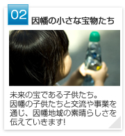 02 | 因幡の小さな宝物たち　 因幡の豊かな自然環境と環境保全活動を観光資源としてまちを創る運動です。