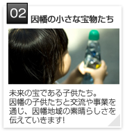 02 | 因幡の小さな宝物たち
因幡の豊かな自然環境と環境保全活動を観光資源としてまちを創る運動です。